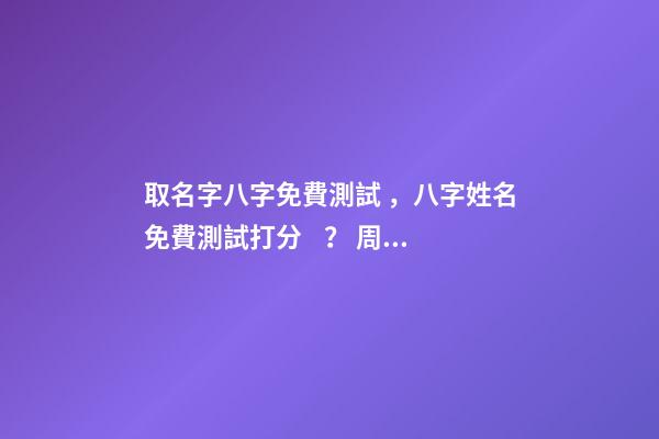 取名字八字免費測試，八字姓名免費測試打分？ 周易八字姓名免費測試打分，周易測名字打分-第1張-觀點-玄機派